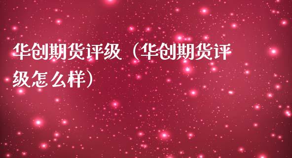 华创期货评级(华创期货评级怎么样)_基金分析_第1张_财经资讯_股市行情_财务管理_金融理财 华创期货评级(华创期货评级怎么样)_https://wap.jnlaobingbanjia.com_基金分析_第1张