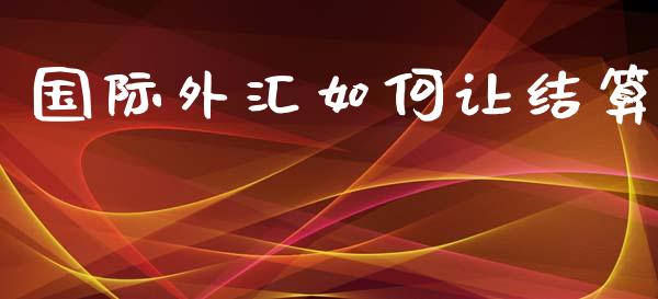 国际外汇如何让结算_https://wap.jnlaobingbanjia.com_财务管理_第1张