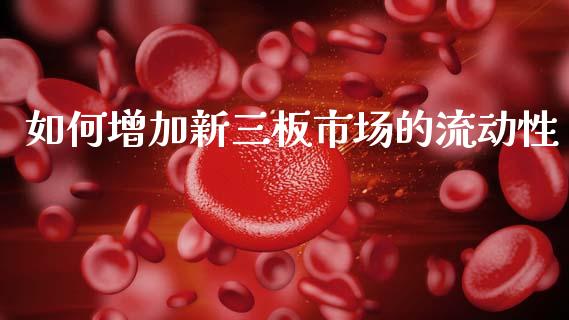 如何增加新三板市场的流动性_https://wap.jnlaobingbanjia.com_证券公告_第1张