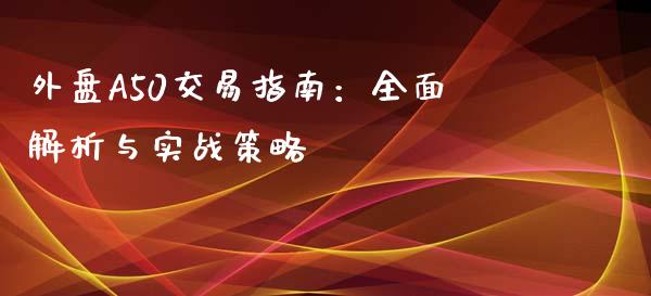 外盘A50交易指南：全面解析与实战策略_https://wap.jnlaobingbanjia.com_财务管理_第1张