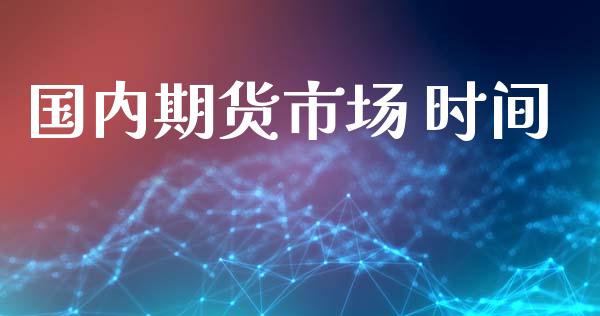 国内期货市场 时间_https://wap.jnlaobingbanjia.com_财经资讯_第1张