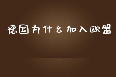 德国为什么加入欧盟_https://wap.jnlaobingbanjia.com_金融理财_第1张