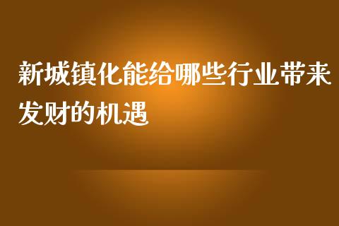 新城镇化能给哪些行业带来发财的机遇_https://wap.jnlaobingbanjia.com_财经资讯_第1张
