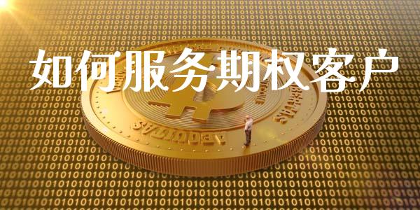 如何服务期权客户_https://wap.jnlaobingbanjia.com_证券公告_第1张