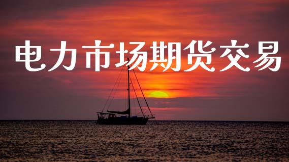 电力市场期货交易_https://wap.jnlaobingbanjia.com_财务管理_第1张