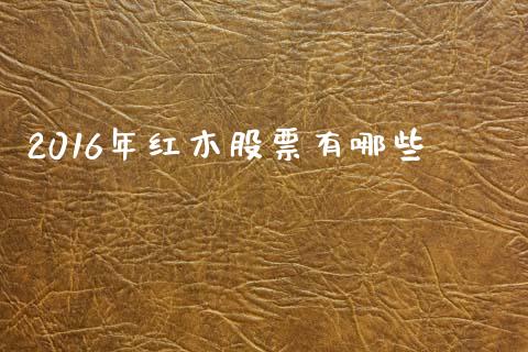 2016年红木股票有哪些_https://wap.jnlaobingbanjia.com_财务管理_第1张
