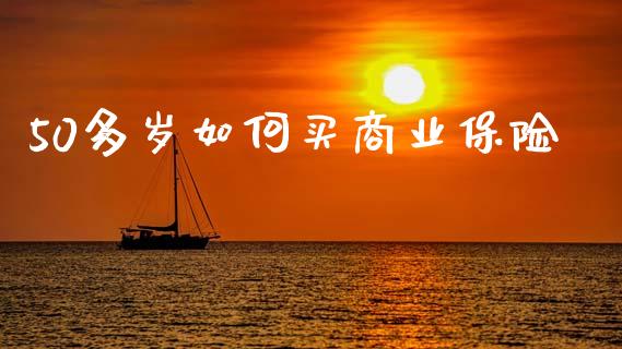 50多岁如何买商业保险_https://wap.jnlaobingbanjia.com_财经资讯_第1张