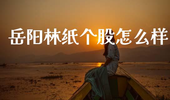 岳阳林纸个股怎么样_https://wap.jnlaobingbanjia.com_金融理财_第1张