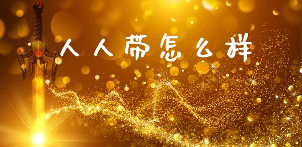 人人带怎么样_https://wap.jnlaobingbanjia.com_股市行情_第1张