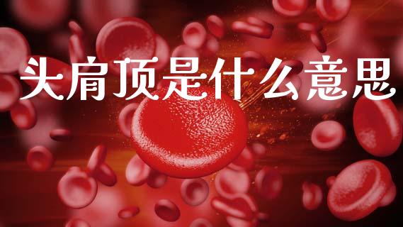 头肩顶是什么意思_https://wap.jnlaobingbanjia.com_财经资讯_第1张