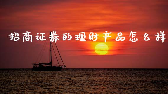 招商证券的理财产品怎么样_https://wap.jnlaobingbanjia.com_财务管理_第1张