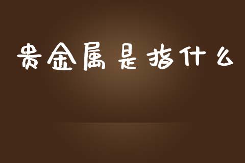 贵金属是指什么_https://wap.jnlaobingbanjia.com_股市行情_第1张