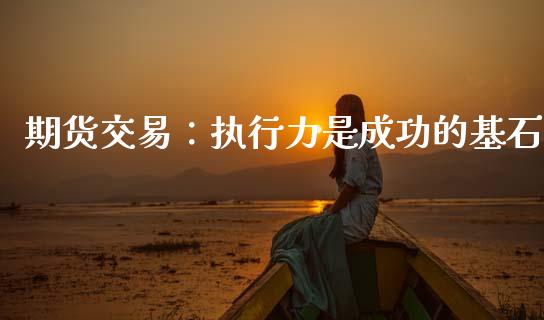 期货交易：执行力是成功的基石_https://wap.jnlaobingbanjia.com_基金分析_第1张