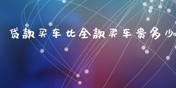 贷款买车比全款买车贵多少_https://wap.jnlaobingbanjia.com_股市行情_第1张
