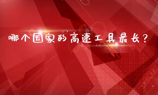 哪个国家的高速工具最长？_https://wap.jnlaobingbanjia.com_基金分析_第1张
