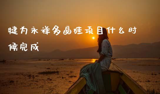 犍为永祥多晶硅项目什么时候完成_https://wap.jnlaobingbanjia.com_财务管理_第1张