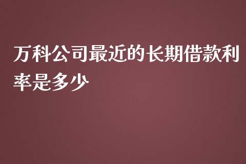 万科公司最近的长期借款利率是多少_https://wap.jnlaobingbanjia.com_财务管理_第1张