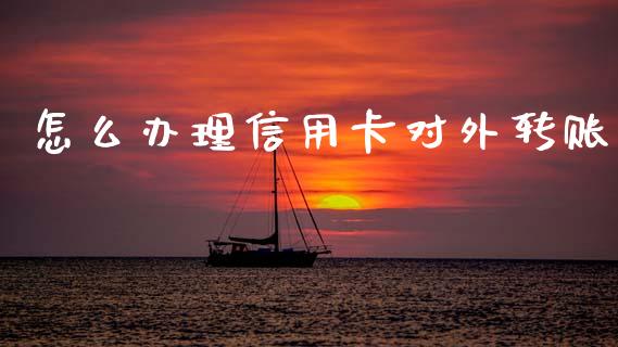 怎么办理信用卡对外转账_https://wap.jnlaobingbanjia.com_金融理财_第1张