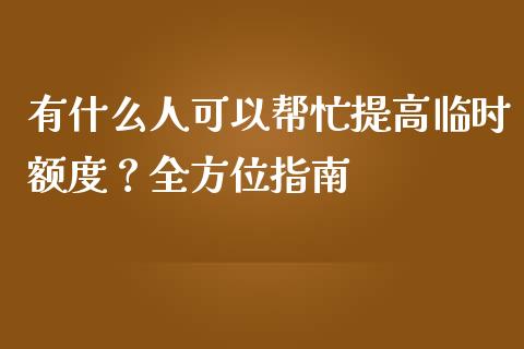 有什么人可以帮忙提高临时额度？全方位指南_https://wap.jnlaobingbanjia.com_财经资讯_第1张