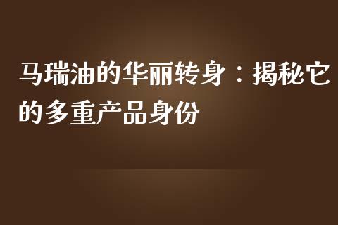 马瑞油的华丽转身：揭秘它的多重产品身份_https://wap.jnlaobingbanjia.com_财务管理_第1张
