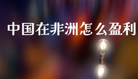 中国在非洲怎么盈利_https://wap.jnlaobingbanjia.com_证券公告_第1张