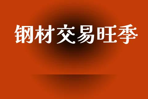 钢材交易旺季_https://wap.jnlaobingbanjia.com_股市行情_第1张