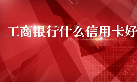 工商银行什么信用卡好_https://wap.jnlaobingbanjia.com_股市行情_第1张