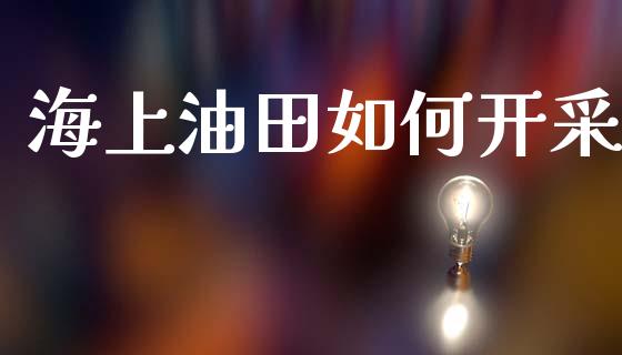 海上油田如何开采_https://wap.jnlaobingbanjia.com_金融理财_第1张