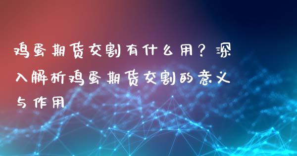 鸡蛋期货交割有什么用？深入解析鸡蛋期货交割的意义与作用_https://wap.jnlaobingbanjia.com_金融理财_第1张