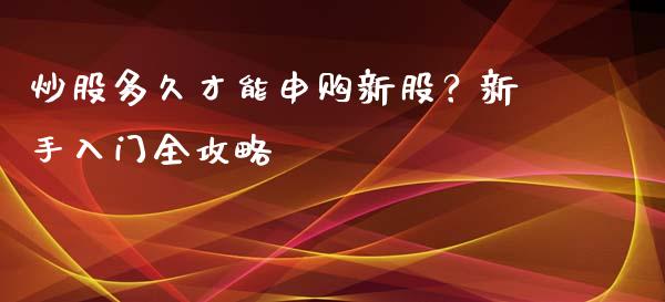 炒股多久才能申购新股？新手入门全攻略_https://wap.jnlaobingbanjia.com_金融理财_第1张