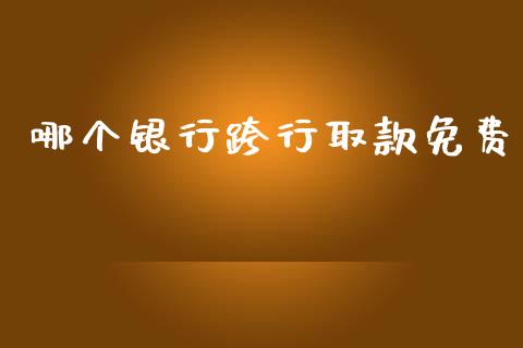 哪个银行跨行取款免费_https://wap.jnlaobingbanjia.com_金融理财_第1张