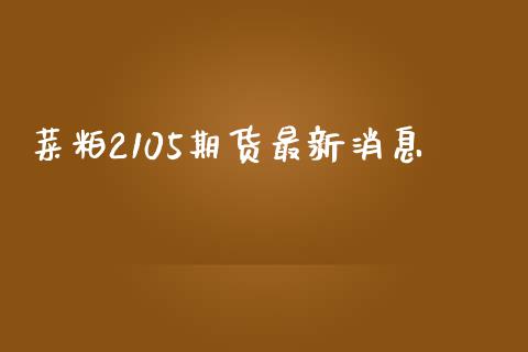 菜粕2105期货最新消息_https://wap.jnlaobingbanjia.com_财务管理_第1张