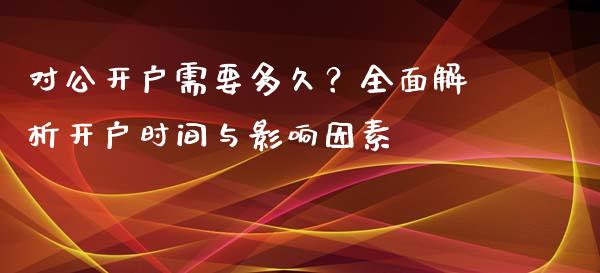 对公开户需要多久？全面解析开户时间与影响因素_https://wap.jnlaobingbanjia.com_股市行情_第1张