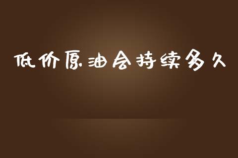 低价原油会持续多久_https://wap.jnlaobingbanjia.com_证券公告_第1张