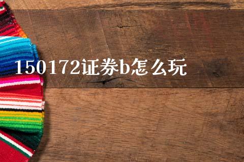 150172证券b怎么玩_https://wap.jnlaobingbanjia.com_金融理财_第1张
