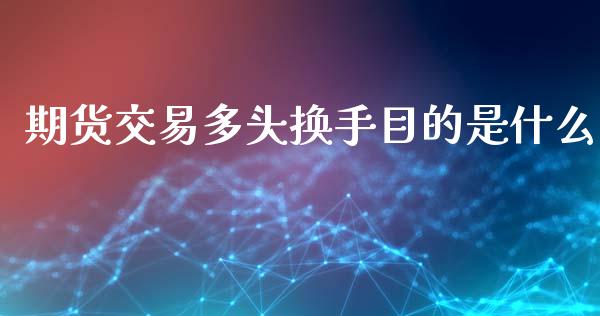 期货交易多头换手目的是什么_证券公告_第1张_财经资讯_股市行情_财务管理_金融理财 期货交易多头换手目的是什么_https://wap.jnlaobingbanjia.com_证券公告_第1张