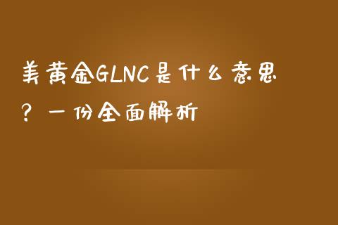 美黄金GLNC是什么意思？一份全面解析_https://wap.jnlaobingbanjia.com_证券公告_第1张