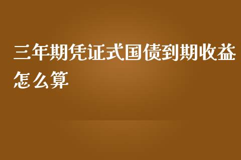 三年期凭证式国债到期收益怎么算_https://wap.jnlaobingbanjia.com_基金分析_第1张
