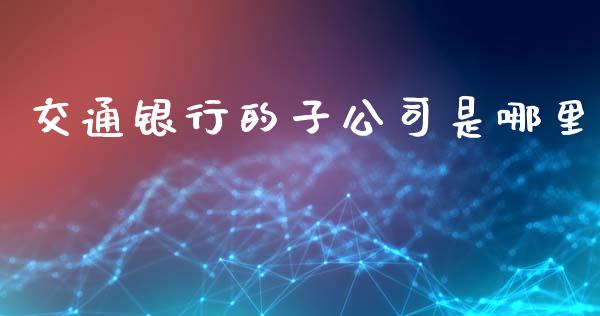交通银行的子公司是哪里_https://wap.jnlaobingbanjia.com_财经资讯_第1张