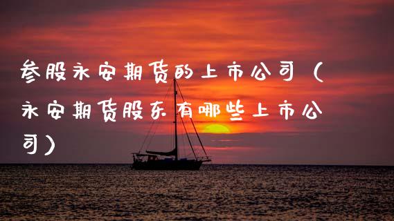 参股永安期货的上市公司(永安期货股东有哪些上市公司)_金融理财_第1张_财经资讯_股市行情_财务管理_金融理财 参股永安期货的上市公司(永安期货股东有哪些上市公司)_https://wap.jnlaobingbanjia.com_金融理财_第1张