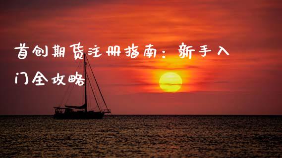 首创期货注册指南:新手入门全攻略_金融理财_第1张_财经资讯_股市行情_财务管理_金融理财 首创期货注册指南:新手入门全攻略_https://wap.jnlaobingbanjia.com_金融理财_第1张