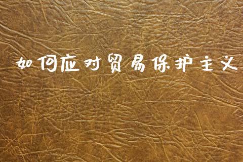 如何应对贸易保护主义_https://wap.jnlaobingbanjia.com_证券公告_第1张