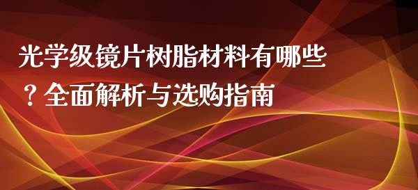 光学级镜片树脂材料有哪些？全面解析与选购指南_https://wap.jnlaobingbanjia.com_财务管理_第1张