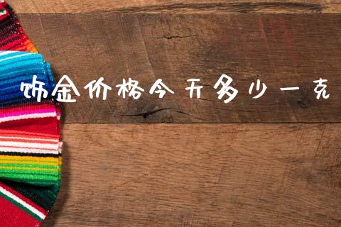 饰金价格今天多少一克_https://wap.jnlaobingbanjia.com_基金分析_第1张