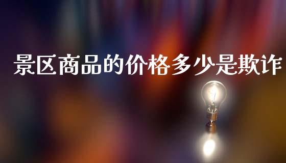 景区商品的价格多少是欺诈_https://wap.jnlaobingbanjia.com_金融理财_第1张