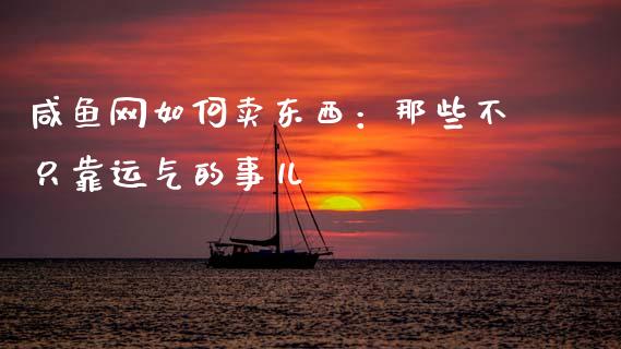 咸鱼网如何卖东西：那些不只靠运气的事儿_https://wap.jnlaobingbanjia.com_金融理财_第1张