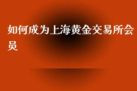 如何成为上海黄金交易所会员_https://wap.jnlaobingbanjia.com_财务管理_第1张