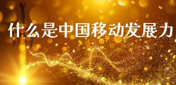什么是中国移动发展力_https://wap.jnlaobingbanjia.com_财经资讯_第1张