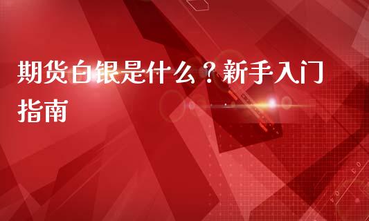 期货白银是什么？新手入门指南_https://wap.jnlaobingbanjia.com_基金分析_第1张