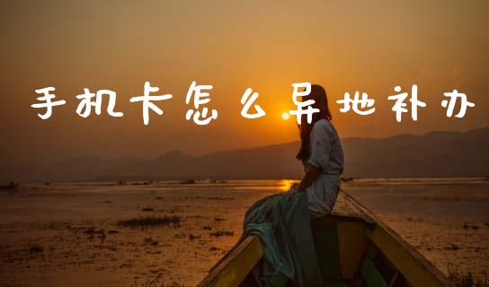 手机卡怎么异地补办_https://wap.jnlaobingbanjia.com_财经资讯_第1张